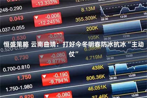 恒盛策略 云南曲靖：打好今冬明春防冰抗冰“主动仗”