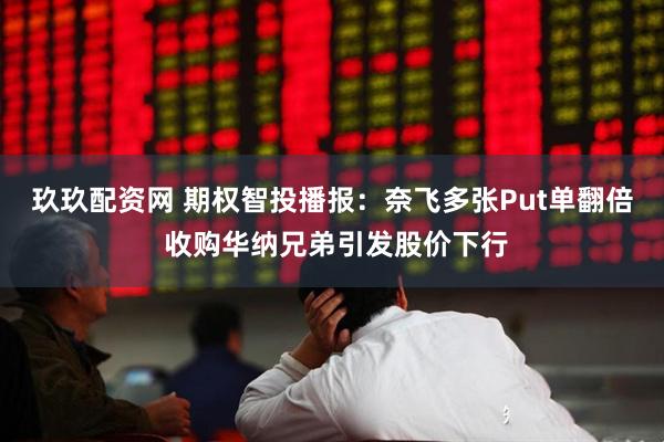 玖玖配资网 期权智投播报：奈飞多张Put单翻倍 收购华纳兄弟引发股价下行