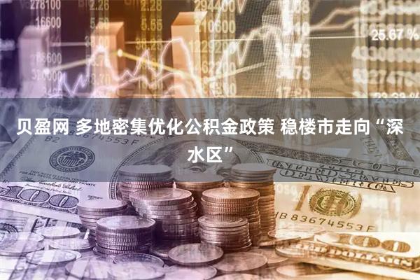 贝盈网 多地密集优化公积金政策 稳楼市走向“深水区”