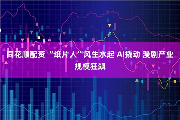 同花顺配资 “纸片人”风生水起 AI撬动 漫剧产业规模狂飙