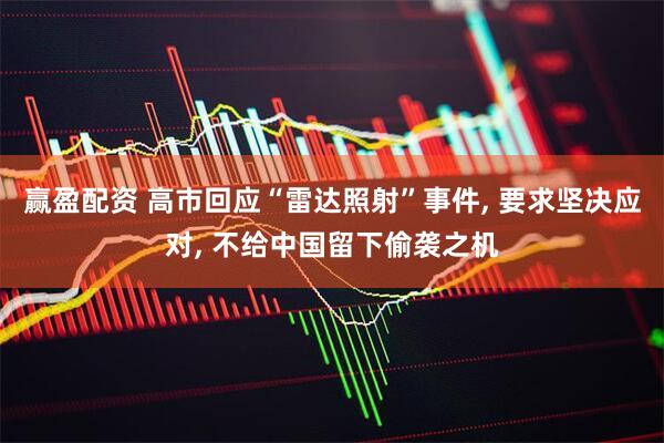 赢盈配资 高市回应“雷达照射”事件, 要求坚决应对, 不给中国留下偷袭之机