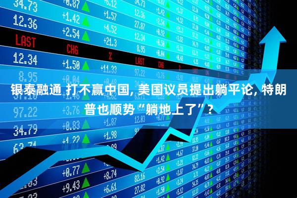 银泰融通 打不赢中国, 美国议员提出躺平论, 特朗普也顺势“躺地上了”?