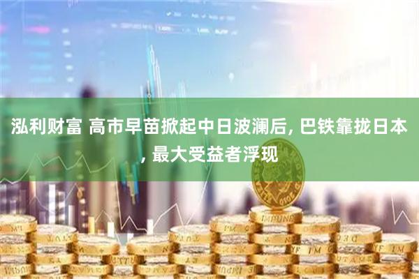 泓利财富 高市早苗掀起中日波澜后, 巴铁靠拢日本, 最大受益者浮现