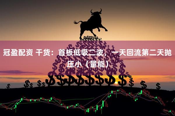 冠盈配资 干货：首板低吸二波，一天回流第二天抛压小（量能）