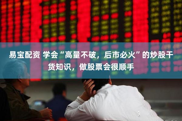 易宝配资 学会“高量不破，后市必火”的炒股干货知识，做股票会很顺手
