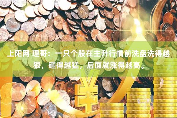 上阳网 理哥：一只个股在主升行情前洗盘洗得越狠，砸得越猛，后面就涨得越高。