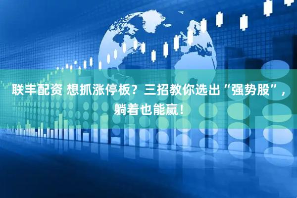 联丰配资 想抓涨停板？三招教你选出“强势股”，躺着也能赢！