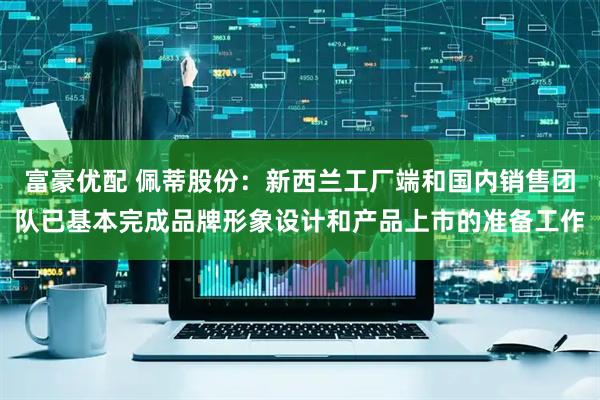 富豪优配 佩蒂股份：新西兰工厂端和国内销售团队已基本完成品牌形象设计和产品上市的准备工作