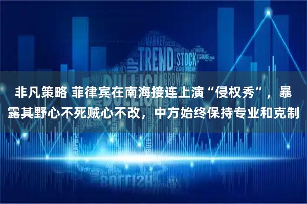 非凡策略 菲律宾在南海接连上演“侵权秀”，暴露其野心不死贼心不改，中方始终保持专业和克制