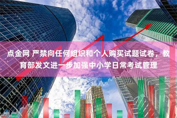 点金网 严禁向任何组织和个人购买试题试卷，教育部发文进一步加强中小学日常考试管理