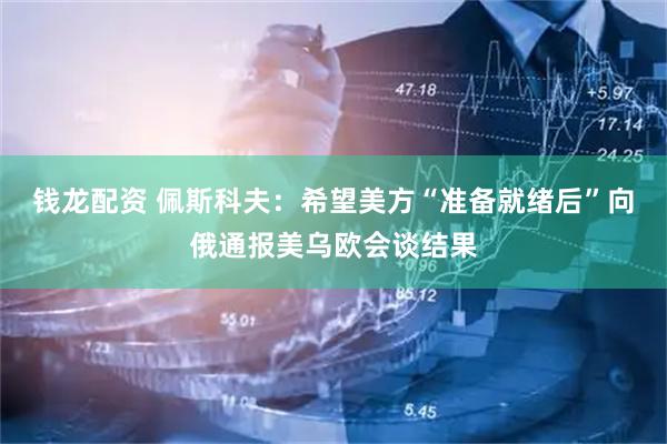 钱龙配资 佩斯科夫：希望美方“准备就绪后”向俄通报美乌欧会谈结果