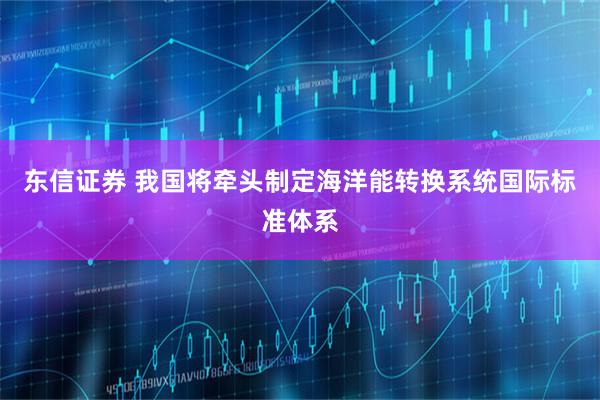 东信证券 我国将牵头制定海洋能转换系统国际标准体系