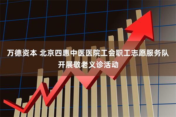 万德资本 北京四惠中医医院工会职工志愿服务队开展敬老义诊活动
