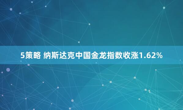 5策略 纳斯达克中国金龙指数收涨1.62%