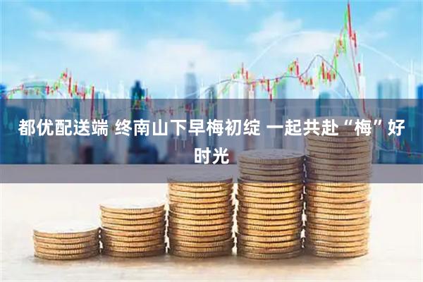 都优配送端 终南山下早梅初绽 一起共赴“梅”好时光