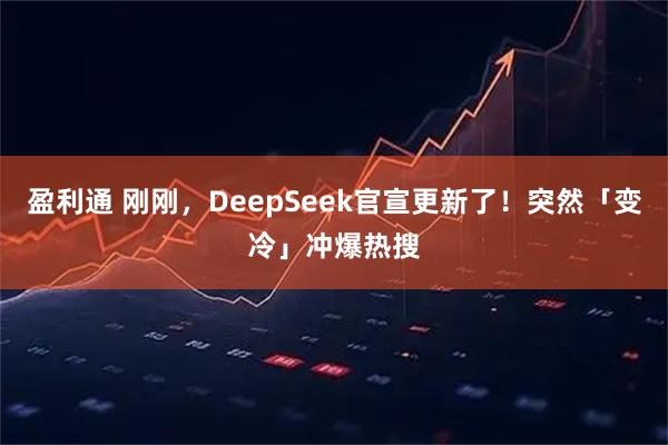 盈利通 刚刚，DeepSeek官宣更新了！突然「变冷」冲爆热搜