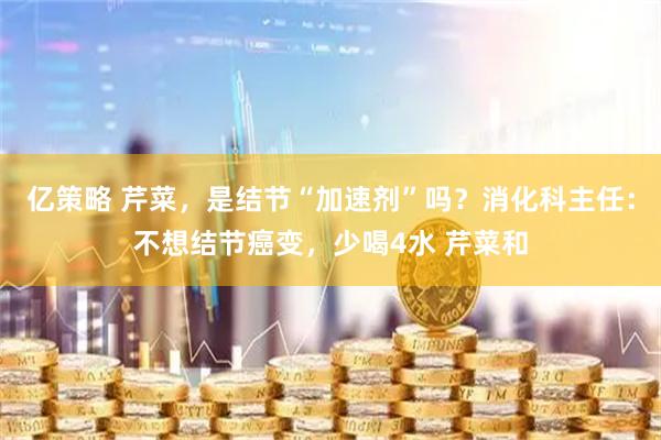 亿策略 芹菜，是结节“加速剂”吗？消化科主任：不想结节癌变，少喝4水 芹菜和