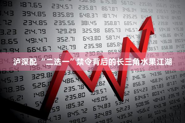 泸深配 “二选一”禁令背后的长三角水果江湖
