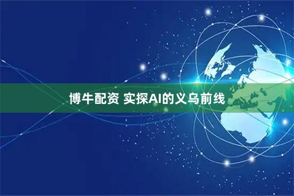 博牛配资 实探AI的义乌前线