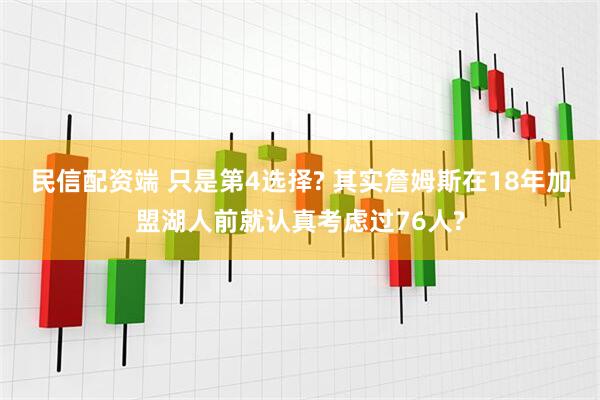 民信配资端 只是第4选择? 其实詹姆斯在18年加盟湖人前就认真考虑过76人?