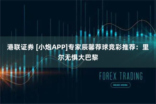 港联证券 [小炮APP]专家辰馨荐球竞彩推荐：里尔无惧大巴黎