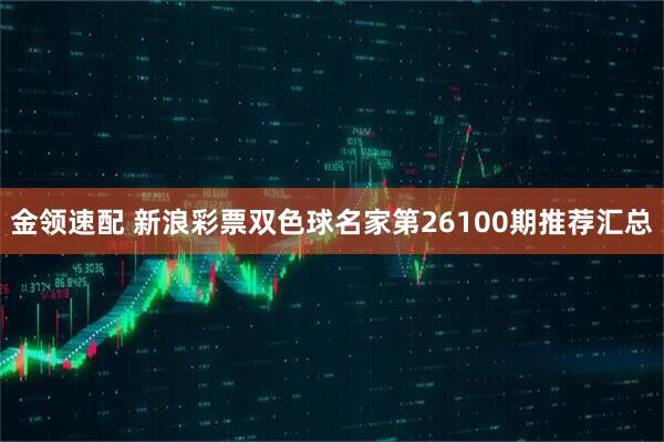 金领速配 新浪彩票双色球名家第26100期推荐汇总