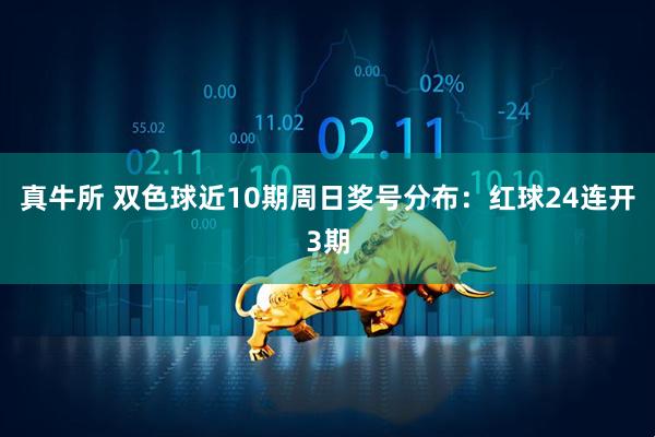 真牛所 双色球近10期周日奖号分布：红球24连开3期